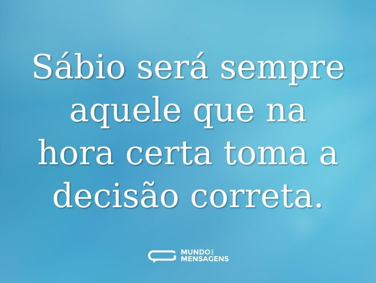Sábio será sempre aquele que na hora certa toma a decisão correta.