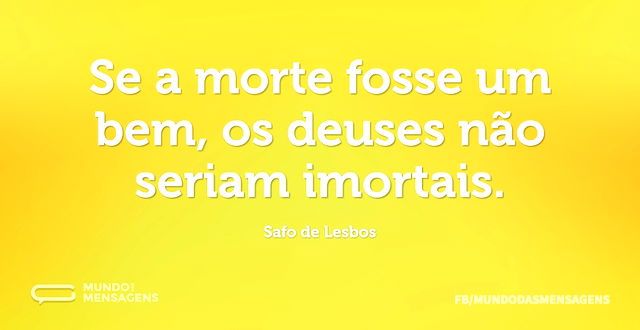 Se a morte fosse um bem, os deuses não s...