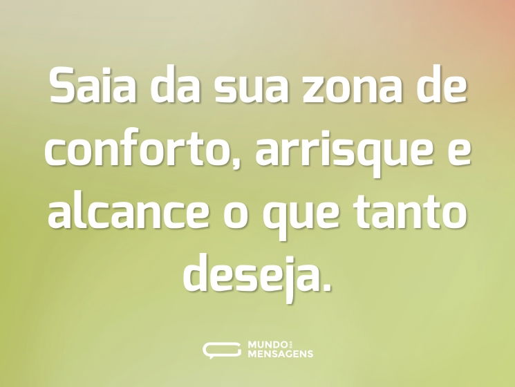 Saia da sua zona de conforto, arrisque e alcance o que tanto deseja.