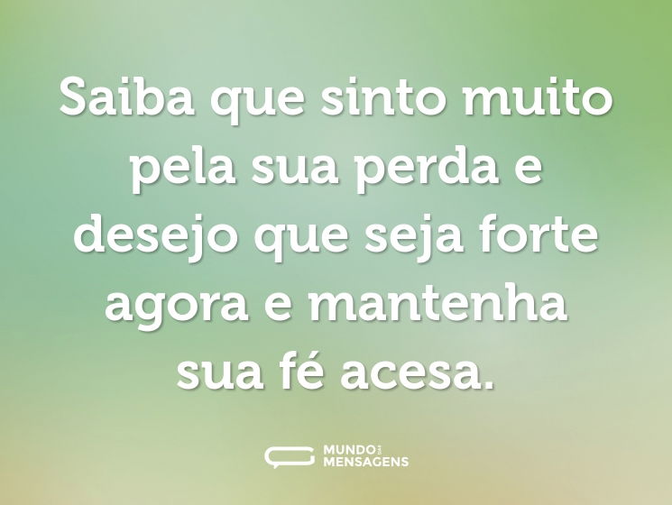 Saiba que sinto muito pela sua perda e desejo que seja forte agora e mantenha sua fé acesa.