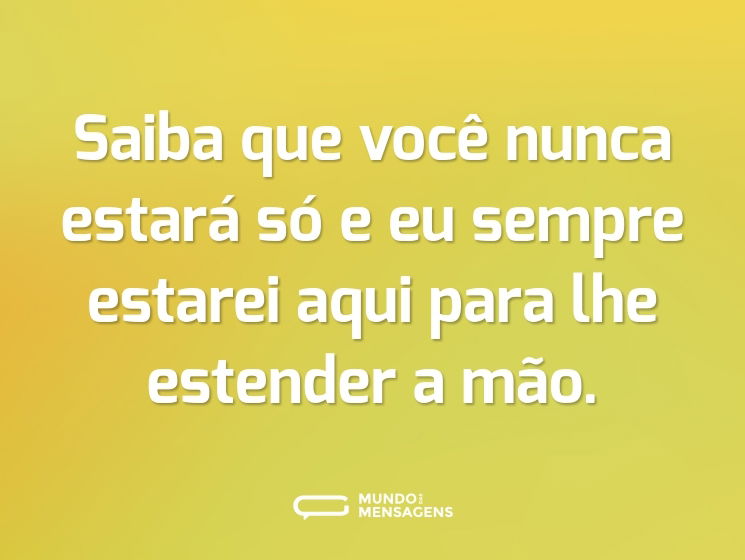 Saiba que você nunca estará só e eu sempre estarei aqui para lhe estender a mão.