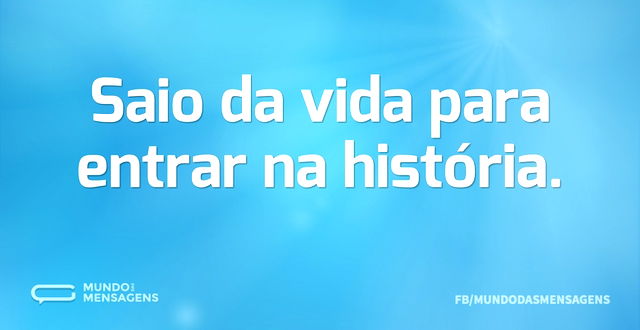 Saio da vida para entrar na história...