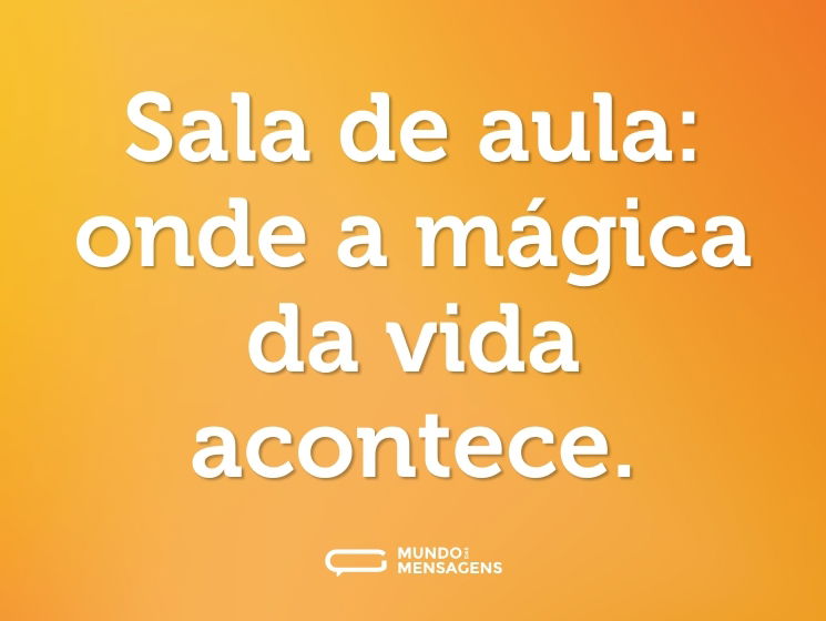 Sala de aula: onde a mágica da vida acontece.