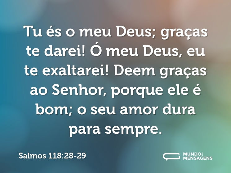 Tu és o meu Deus; graças te darei! Ó meu Deus, eu te exaltarei! Deem graças ao Senhor, porque ele é bom; o seu amor dura para sempre.