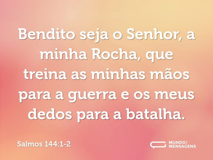 Bendito seja o Senhor, a minha Rocha, que treina as minhas mãos para a guerra e os meus dedos para a batalha.