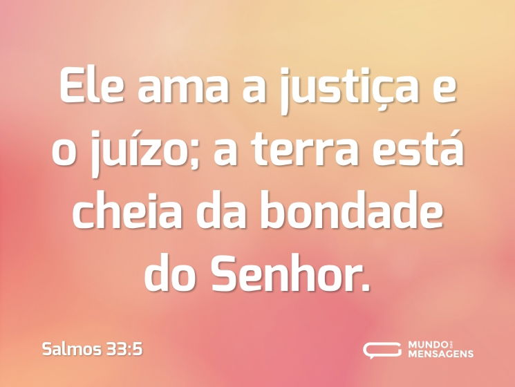 Ele ama a justiça e o juízo; a terra está cheia da bondade do Senhor.