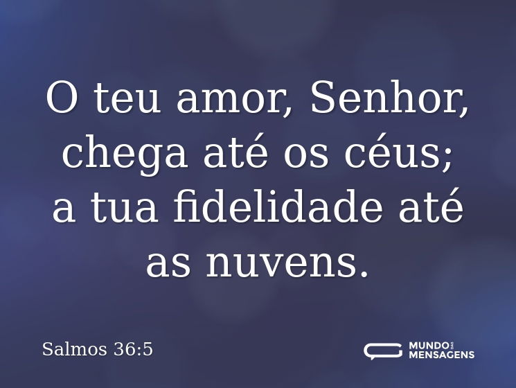 O teu amor, Senhor, chega até os céus;
a tua fidelidade até as nuvens.