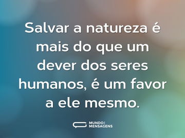 Salvar a natureza é mais do que um dever dos seres humanos, é um favor a ele mesmo.