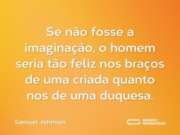 Se não fosse a imaginação, o homem seria tão feliz nos braços de uma criada quanto nos de uma duquesa.