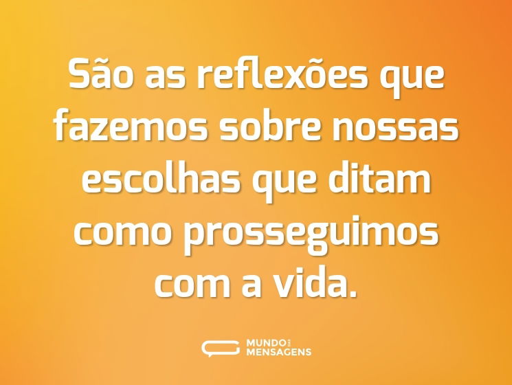 São as reflexões que fazemos sobre nossas escolhas que ditam como prosseguimos com a vida.