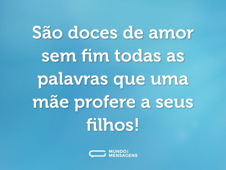 São doces de amor sem fim todas as palavras que uma mãe profere a seus filhos!