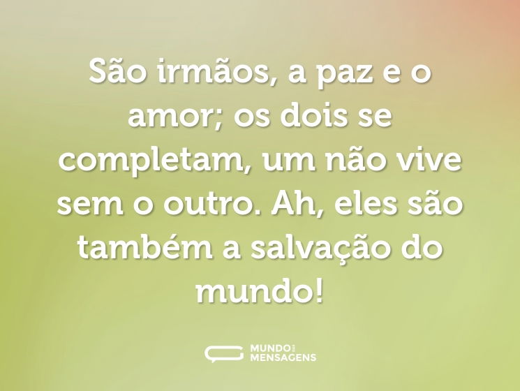 São irmãos, a paz e o amor; os dois se completam, um não vive sem o outro. Ah, eles são também a salvação do mundo!