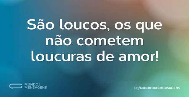 São loucos, os que não cometem loucuras ...