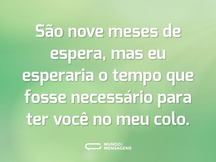 São nove meses de espera, mas eu esperaria o tempo que fosse necessário para ter você no meu colo.