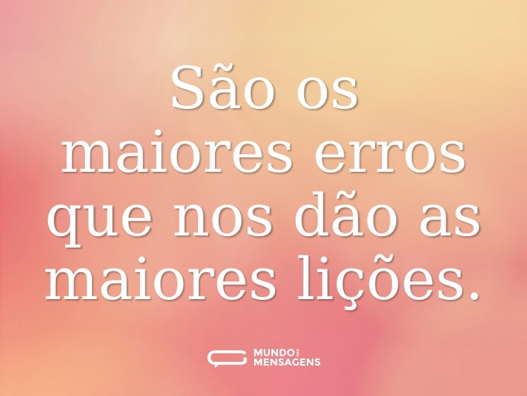São os maiores erros que nos dão as maiores lições.