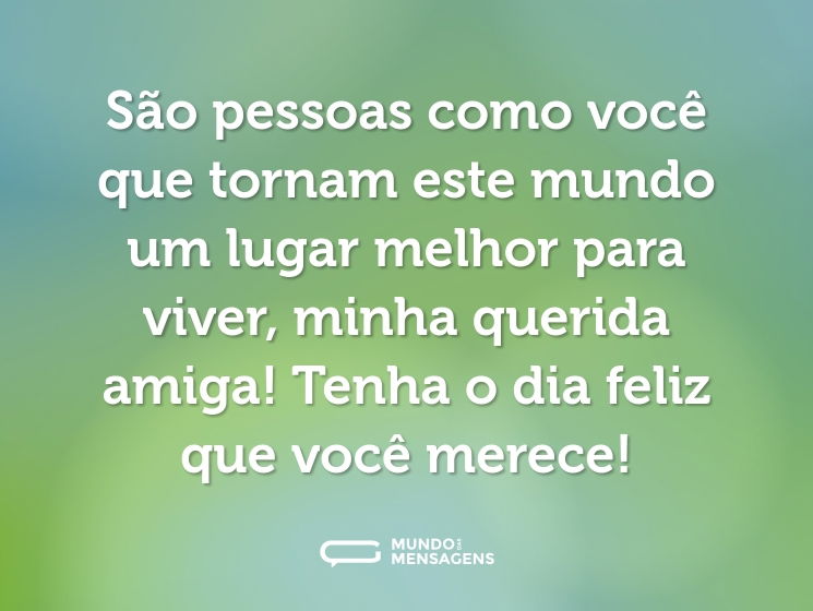 São pessoas como você que tornam este mundo um lugar melhor para viver, minha querida amiga! Tenha o dia feliz que você merece!