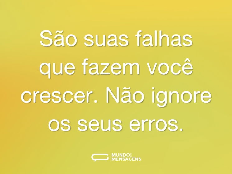 São suas falhas que fazem você crescer. Não ignore os seus erros.