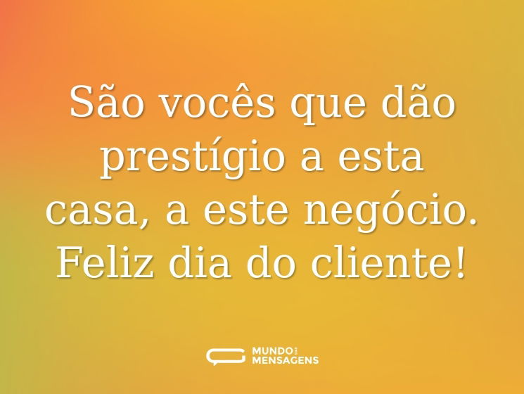 São vocês que dão prestígio a esta casa, a este negócio. Feliz dia do cliente!
