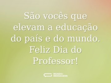 São vocês que elevam a educação do país e do mundo. Feliz Dia do Professor!