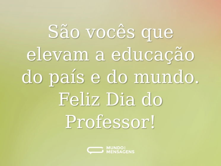 São vocês que elevam a educação do país e do mundo. Feliz Dia do Professor!