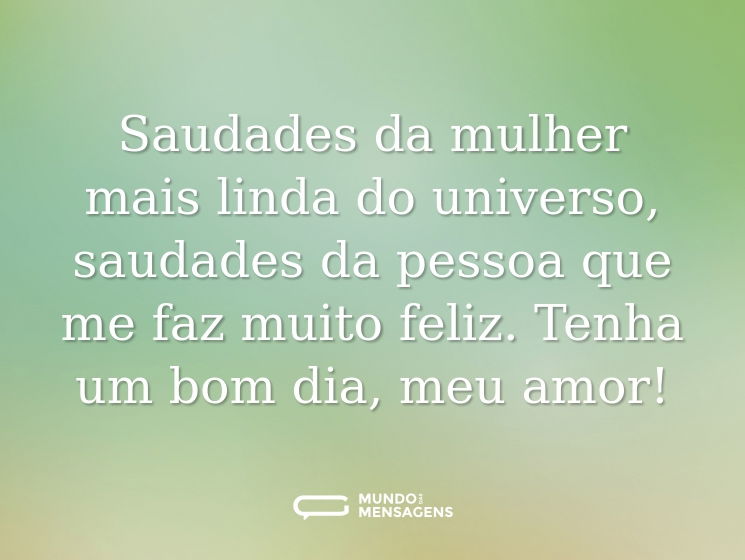 Saudades da mulher mais linda do universo, saudades da pessoa que me faz muito feliz. Tenha um bom dia, meu amor!