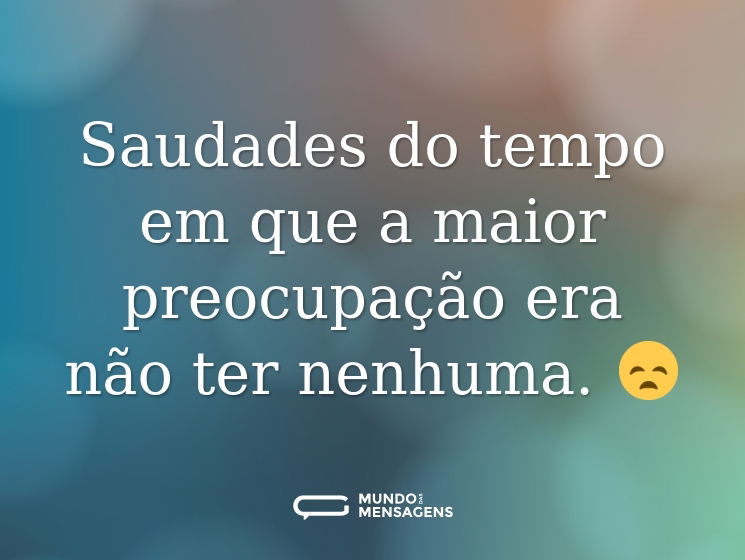 Saudades do tempo em que a maior preocupação era não ter nenhuma. 😞