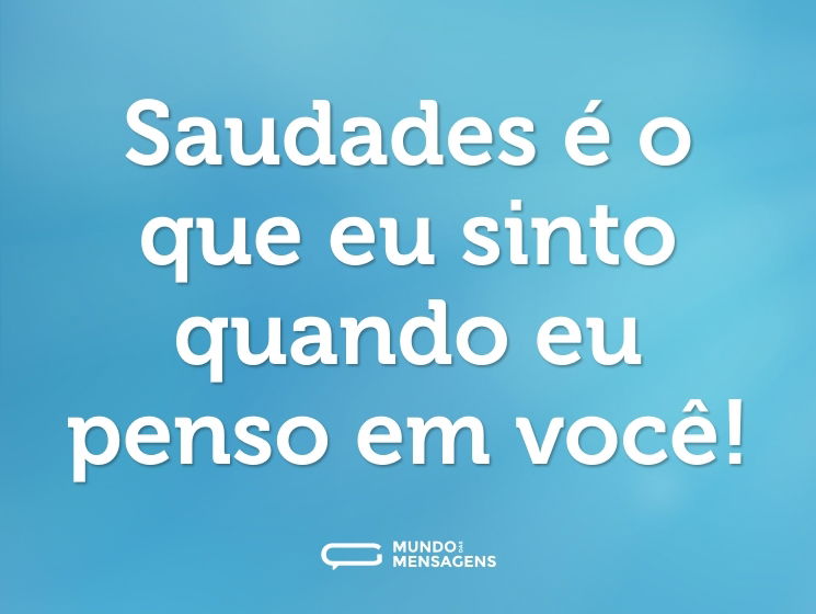 Saudades é o que eu sinto quando eu penso em você!