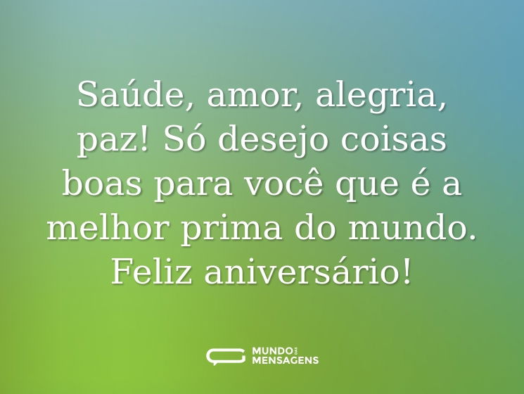 Saúde, amor, alegria, paz! Só desejo coisas boas para você que é a melhor prima do mundo. Feliz aniversário!