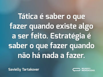 Tática é saber o que fazer quando existe algo a ser feito. Estratégia é saber o que fazer quando não há nada a fazer.