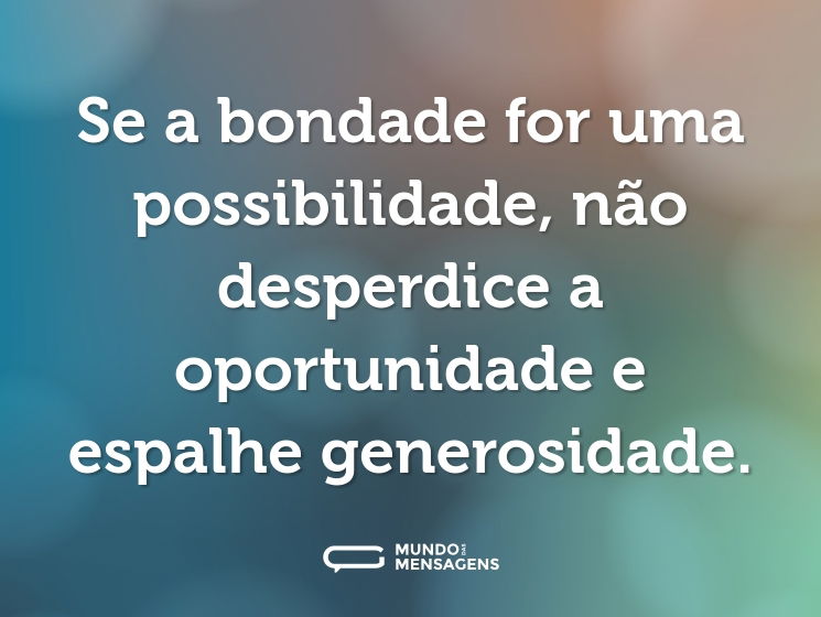 Se a bondade for uma possibilidade, não desperdice a oportunidade e espalhe generosidade.