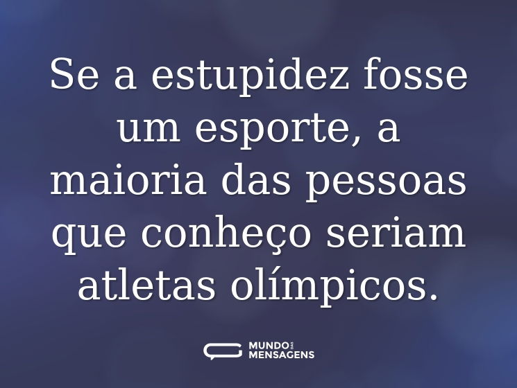Se a estupidez fosse um esporte, a maioria das pessoas que conheço seriam atletas olímpicos.