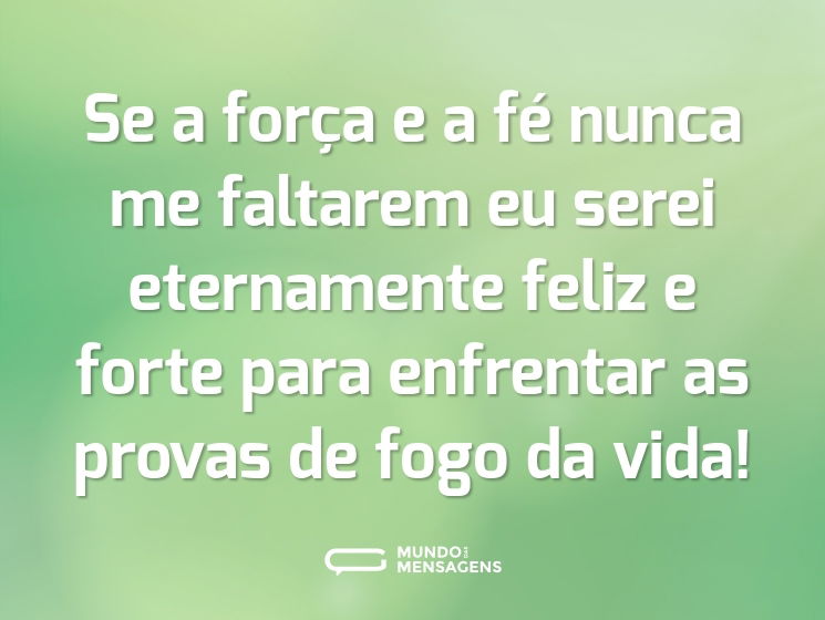 Se a força e a fé nunca me faltarem eu serei eternamente feliz e forte para enfrentar as provas de fogo da vida!