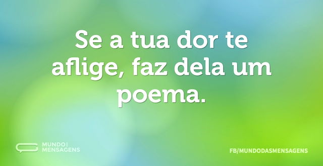 Se a tua dor te aflige, faz dela um poem...