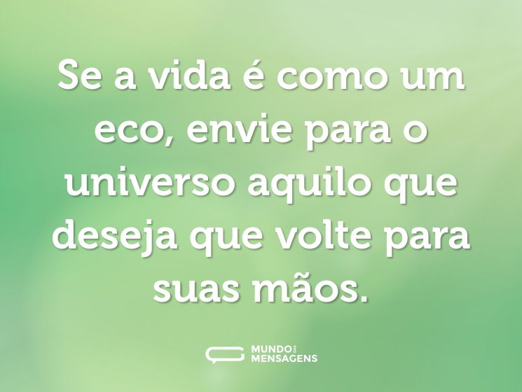 Se a vida é como um eco, envie para o universo aquilo que deseja que volte para suas mãos.