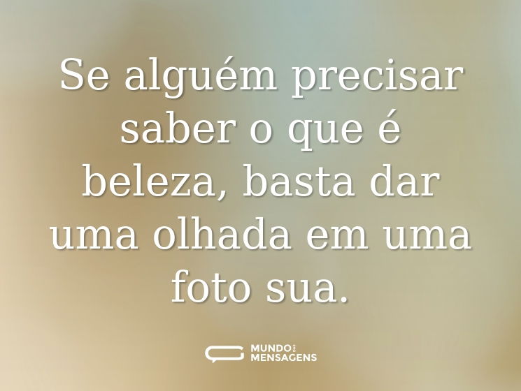 Se alguém precisar saber o que é beleza, basta dar uma olhada em uma foto sua.