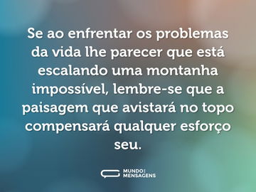 Se ao enfrentar os problemas da vida lhe parecer que está escalando uma montanha impossível, lembre-se que a paisagem que avistará no topo compensará qualquer esforço seu.