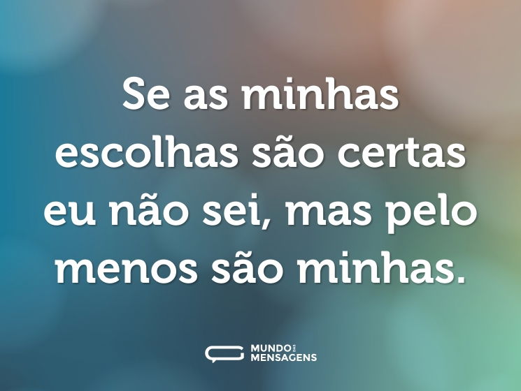 Se as minhas escolhas são certas eu não sei, mas pelo menos são minhas.