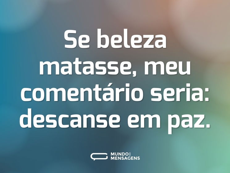 Se beleza matasse, meu comentário seria: descanse em paz.