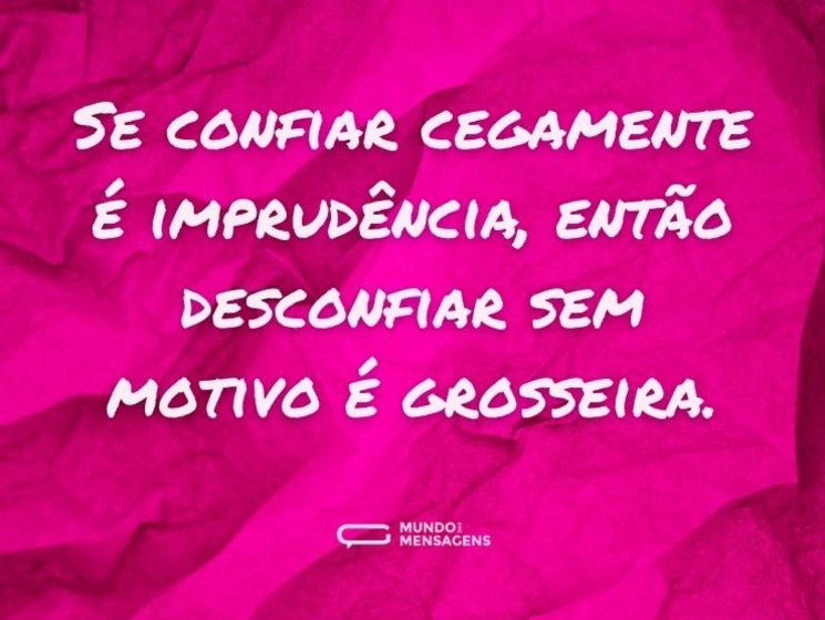Se confiar cegamente é imprudência, então desconfiar sem motivo é grosseira.