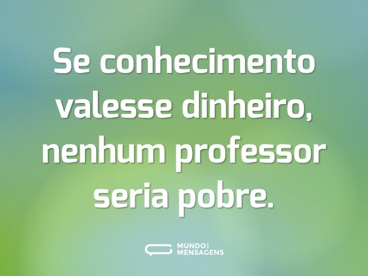 Se conhecimento valesse dinheiro, nenhum professor seria pobre.
