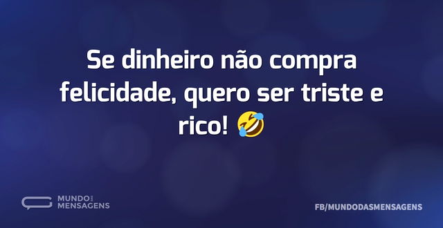 Se dinheiro não compra felicidade, quero...