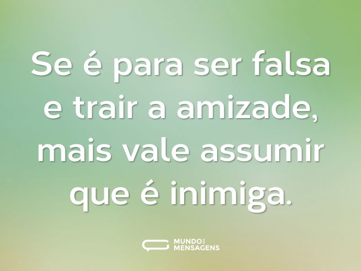 Se é para ser falsa e trair a amizade, mais vale assumir que é inimiga.
