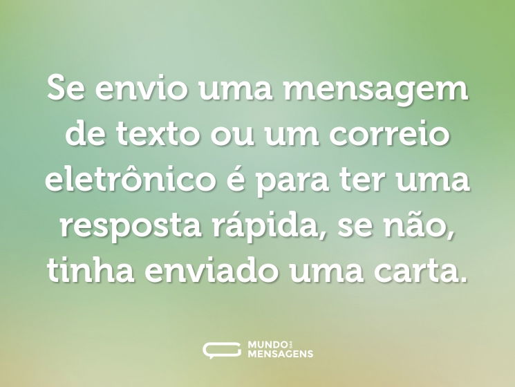 Se envio uma mensagem de texto ou um correio eletrônico é para ter uma resposta rápida, se não, tinha enviado uma carta.