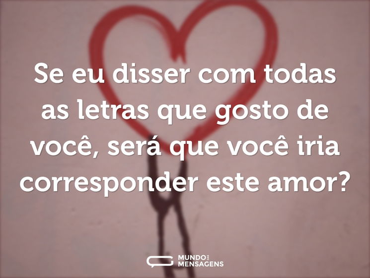 Se eu disser com todas as letras que gosto de você, será que você iria corresponder a este amor?