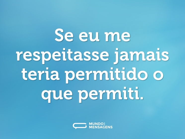 Se eu me respeitasse jamais teria permitido o que permiti.