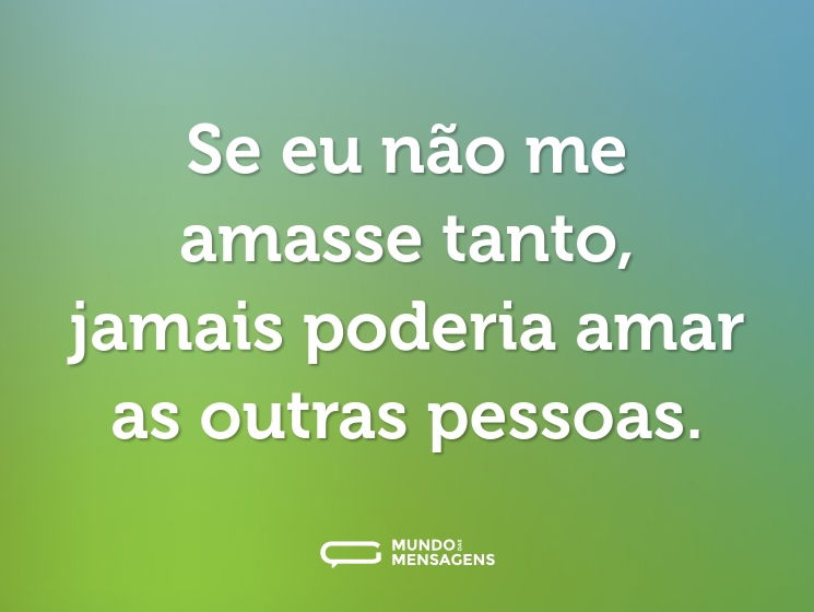 Se eu não me amasse tanto, jamais poderia amar as outras pessoas.