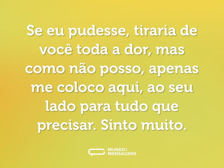 Se eu pudesse, tiraria de você toda a dor, mas como não posso, apenas me coloco aqui, ao seu lado para tudo que precisar. Sinto muito.