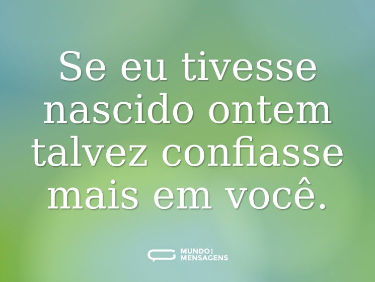 Se eu tivesse nascido ontem talvez confiasse mais em você.