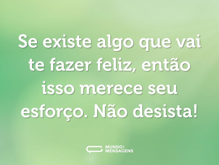Se existe algo que vai te fazer feliz, então isso merece seu esforço. Não desista!