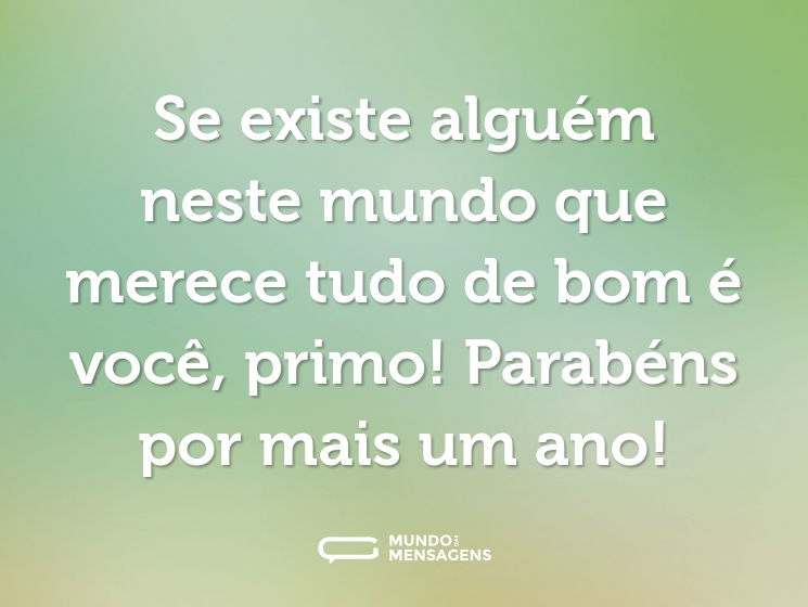 Se existe alguém neste mundo que merece tudo de bom é você, primo! Parabéns por mais um ano!